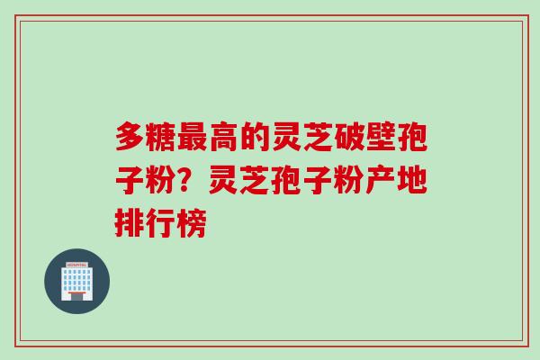 多糖最高的灵芝破壁孢子粉？灵芝孢子粉产地排行榜