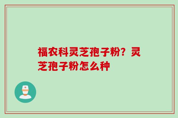 福农科灵芝孢子粉？灵芝孢子粉怎么种