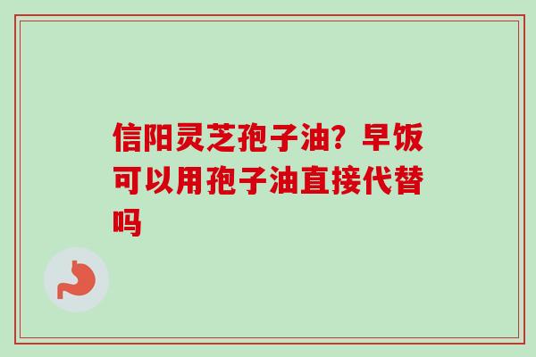 信阳灵芝孢子油？早饭可以用孢子油直接代替吗