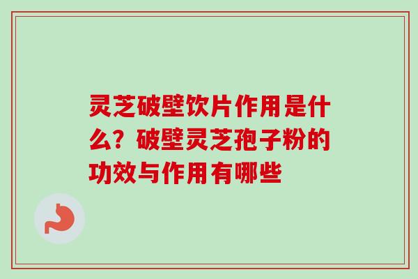 灵芝破壁饮片作用是什么?破壁灵芝孢子粉的功效与作用有哪些