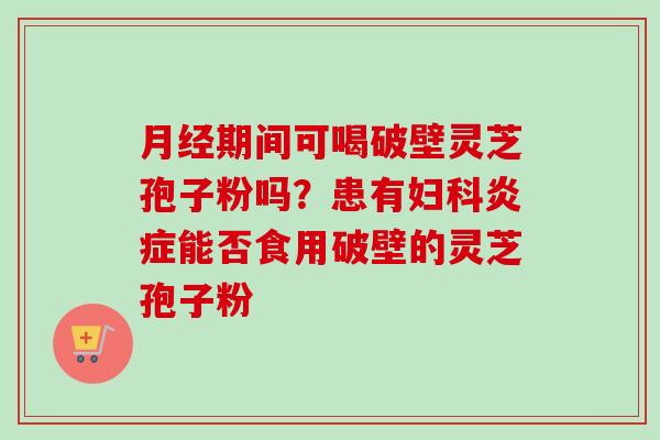 月经期间可喝破壁灵芝孢子粉吗？患有妇科炎症能否食用破壁的灵芝孢子粉