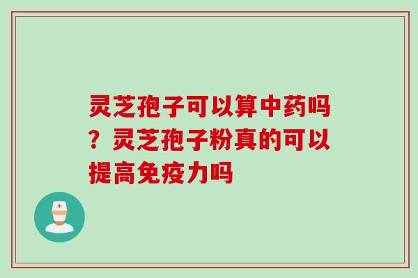 灵芝孢子可以算中药吗？灵芝孢子粉真的可以提高免疫力吗