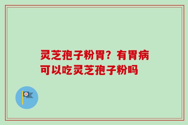 灵芝孢子粉胃？有胃病可以吃灵芝孢子粉吗