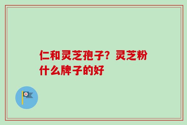 仁和灵芝孢子？灵芝粉什么牌子的好