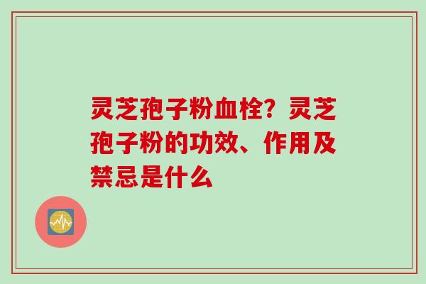 灵芝孢子粉血栓？灵芝孢子粉的功效、作用及禁忌是什么