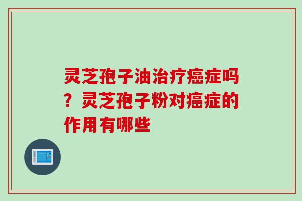 灵芝孢子油治疗癌症吗？灵芝孢子粉对癌症的作用有哪些