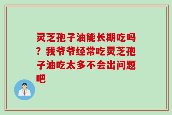 灵芝孢子油能长期吃吗？我爷爷经常吃灵芝孢子油吃太多不会出问题吧