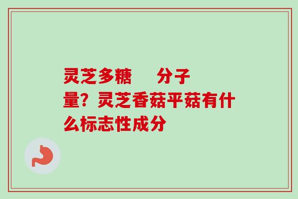 灵芝多糖 分子量?灵芝香菇平菇有什么标志性成分