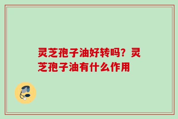 灵芝孢子油好转吗？灵芝孢子油有什么作用
