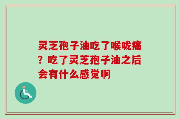 灵芝孢子油吃了喉咙痛？吃了灵芝孢子油之后会有什么感觉啊