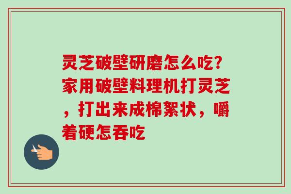 灵芝破壁研磨怎么吃？家用破壁料理机打灵芝，打出来成棉絮状，嚼着硬怎吞吃
