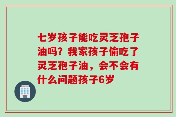 七岁孩子能吃灵芝孢子油吗？我家孩子偷吃了灵芝孢子油，会不会有什么问题孩子6岁