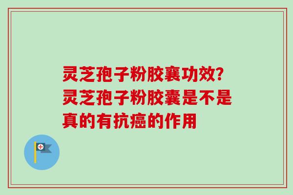 灵芝孢子粉胶襄功效？灵芝孢子粉胶囊是不是真的有抗癌的作用