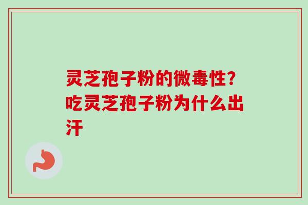 灵芝孢子粉的微毒性？吃灵芝孢子粉为什么出汗