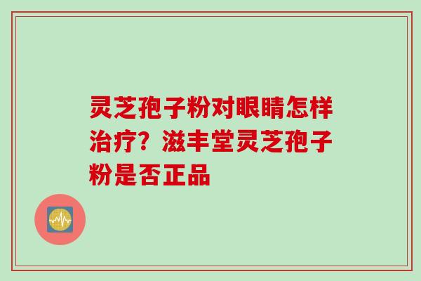 灵芝孢子粉对眼睛怎样治疗？滋丰堂灵芝孢子粉是否正品