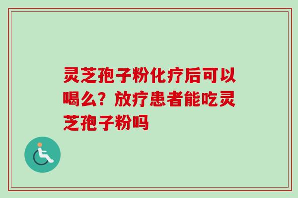 灵芝孢子粉化疗后可以喝么？放疗患者能吃灵芝孢子粉吗