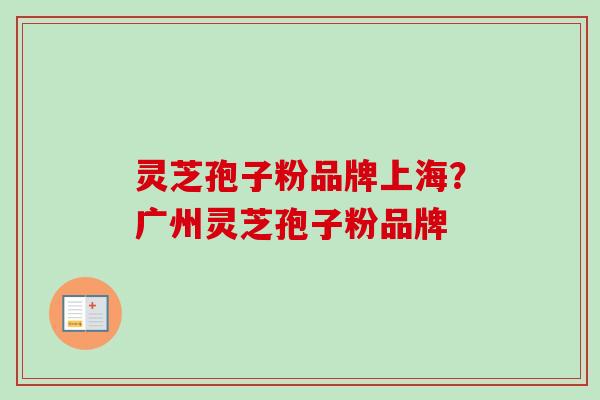 灵芝孢子粉品牌上海？广州灵芝孢子粉品牌