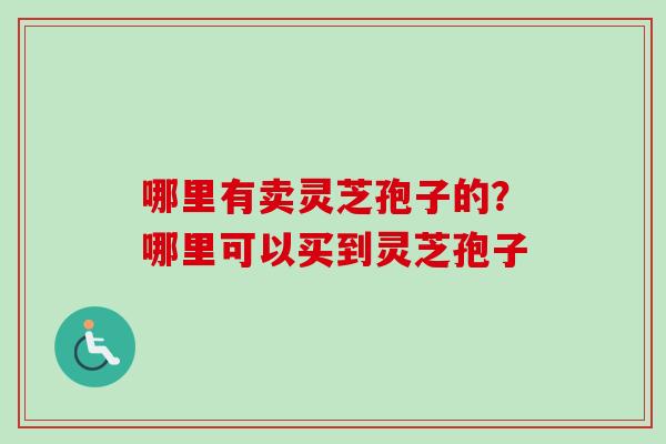 哪里有卖灵芝孢子的？哪里可以买到灵芝孢子