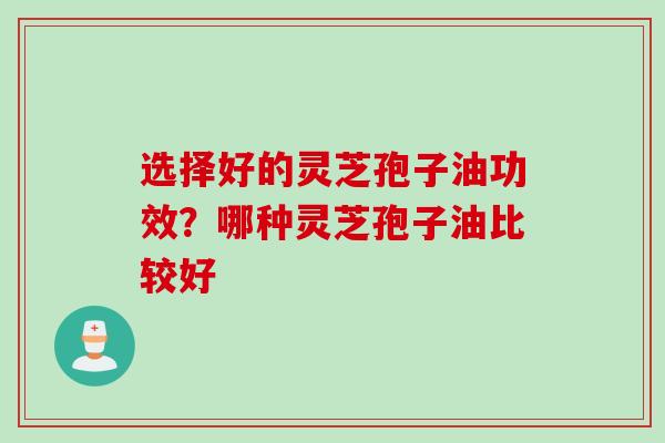 选择好的灵芝孢子油功效？哪种灵芝孢子油比较好