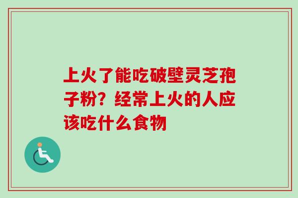 上火了能吃破壁灵芝孢子粉？经常上火的人应该吃什么食物