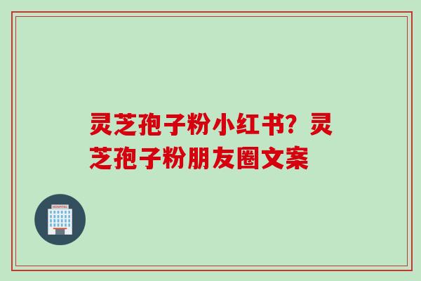 灵芝孢子粉小红书？灵芝孢子粉朋友圈文案