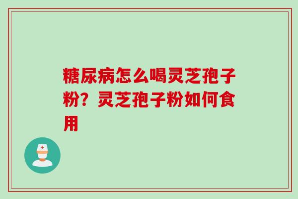 糖尿病怎么喝灵芝孢子粉？灵芝孢子粉如何食用