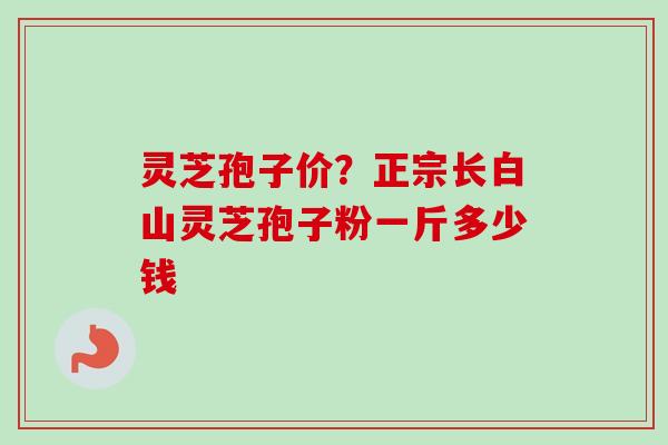 灵芝孢子价？正宗长白山灵芝孢子粉一斤多少钱
