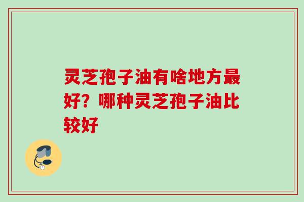 灵芝孢子油有啥地方最好？哪种灵芝孢子油比较好