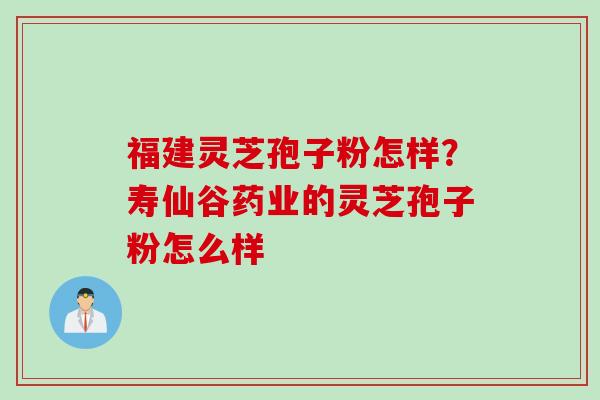 福建灵芝孢子粉怎样?寿仙谷药业的灵芝孢子粉怎么样