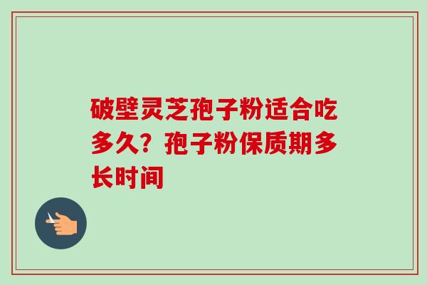 破壁灵芝孢子粉适合吃多久？孢子粉保质期多长时间