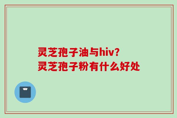 灵芝孢子油与hiv？灵芝孢子粉有什么好处
