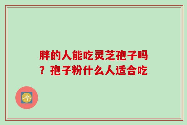 胖的人能吃灵芝孢子吗？孢子粉什么人适合吃
