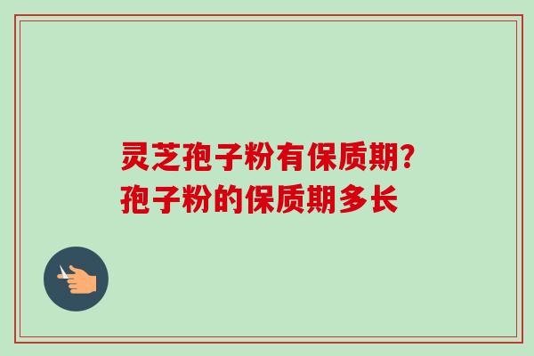 灵芝孢子粉有保质期？孢子粉的保质期多长