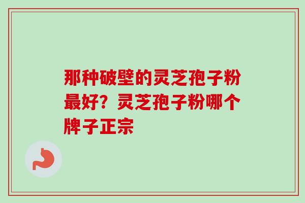 那种破壁的灵芝孢子粉最好？灵芝孢子粉哪个牌子正宗