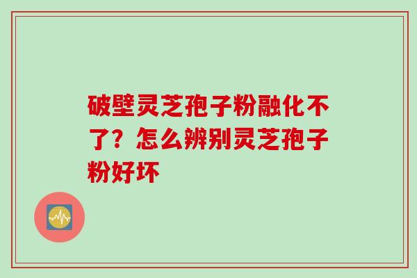 破壁灵芝孢子粉融化不了？怎么辨别灵芝孢子粉好坏
