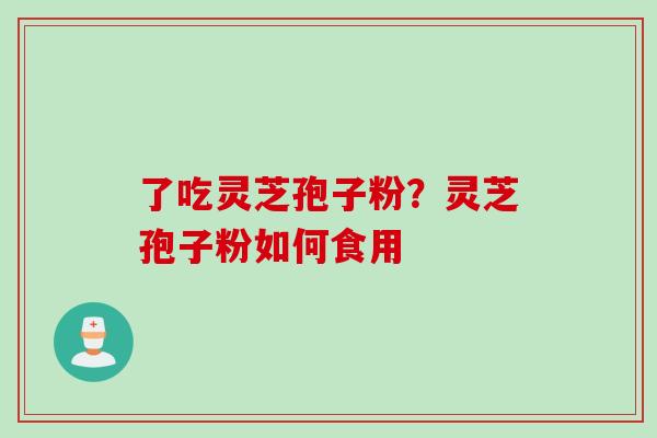 了吃灵芝孢子粉？灵芝孢子粉如何食用
