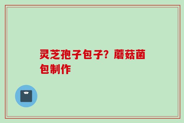 灵芝孢子包子？蘑菇菌包制作