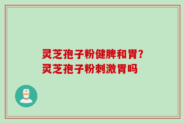 灵芝孢子粉健脾和胃？灵芝孢子粉刺激胃吗