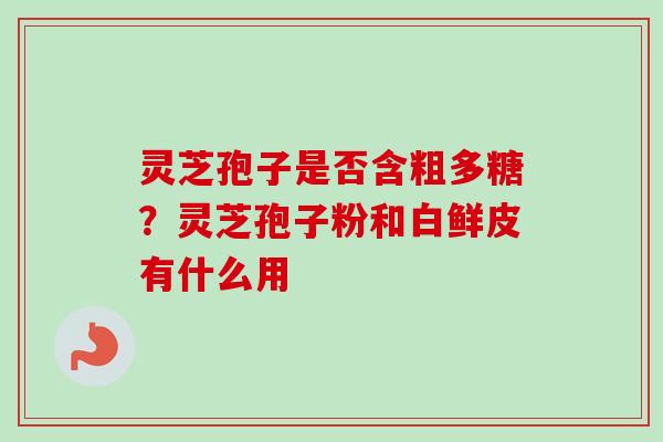 灵芝孢子是否含粗多糖？灵芝孢子粉和白鲜皮有什么用
