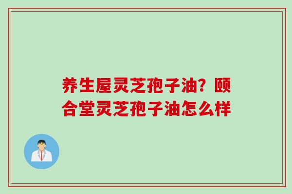 养生屋灵芝孢子油？颐合堂灵芝孢子油怎么样