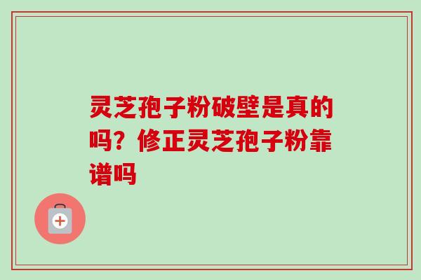 灵芝孢子粉破壁是真的吗？修正灵芝孢子粉靠谱吗