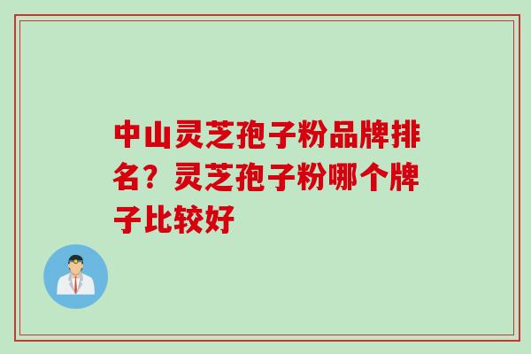 中山灵芝孢子粉品牌排名？灵芝孢子粉哪个牌子比较好