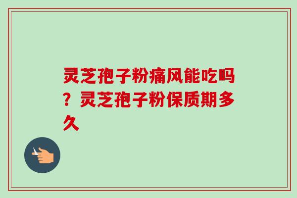 灵芝孢子粉痛风能吃吗？灵芝孢子粉保质期多久