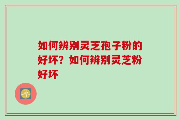 如何辨别灵芝孢子粉的好坏？如何辨别灵芝粉好坏