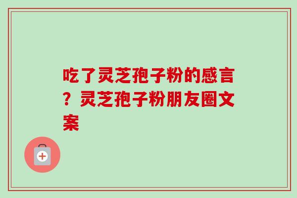 吃了灵芝孢子粉的感言？灵芝孢子粉朋友圈文案