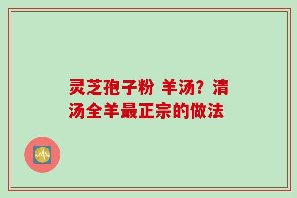 灵芝孢子粉 羊汤？清汤全羊最正宗的做法