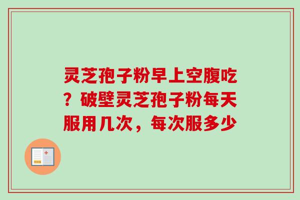 灵芝孢子粉早上空腹吃?破壁灵芝孢子粉每天服用几次,每次服多少