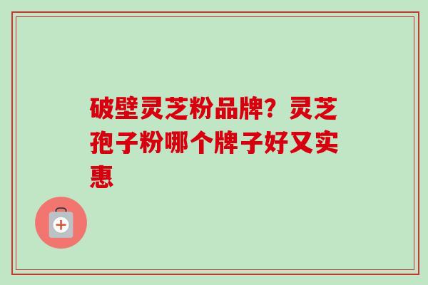 破壁灵芝粉品牌？灵芝孢子粉哪个牌子好又实惠