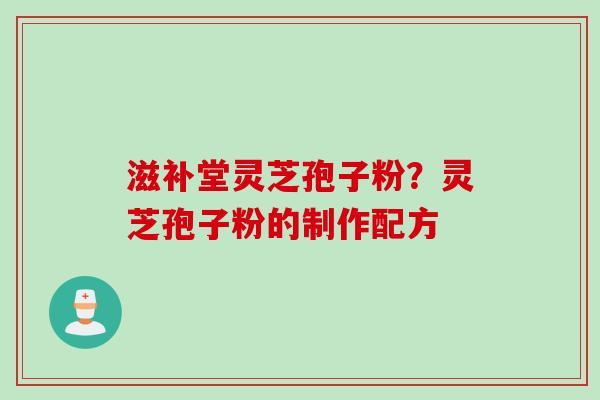 滋补堂灵芝孢子粉？灵芝孢子粉的制作配方