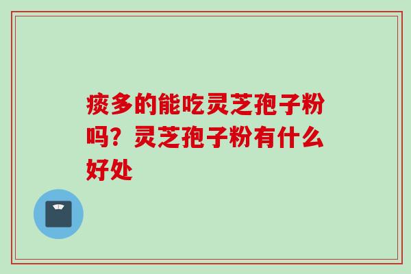 痰多的能吃灵芝孢子粉吗？灵芝孢子粉有什么好处